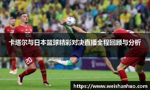卡塔尔与日本篮球精彩对决直播全程回顾与分析