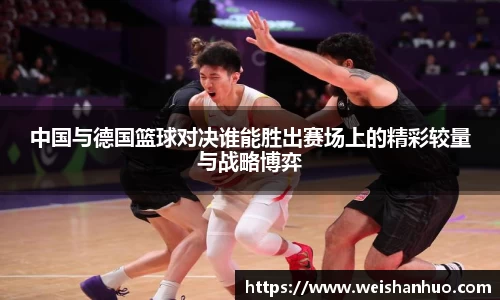 中国与德国篮球对决谁能胜出赛场上的精彩较量与战略博弈